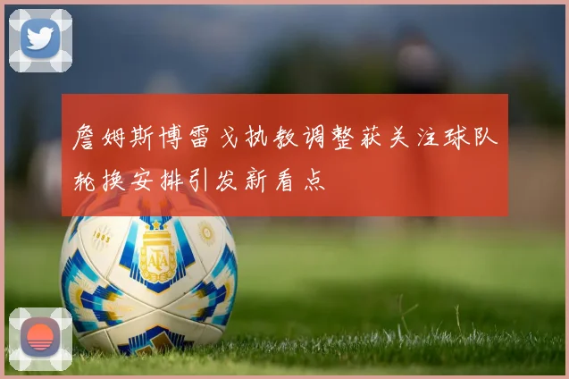 詹姆斯博雷戈执教调整获关注球队轮换安排引发新看点