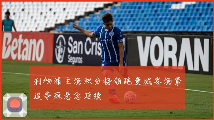 利物浦主场积分榜领跑曼城客场紧追争冠悬念延续