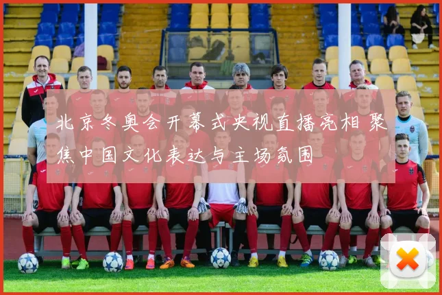 北京冬奥会开幕式央视直播亮相 聚焦中国文化表达与主场氛围
