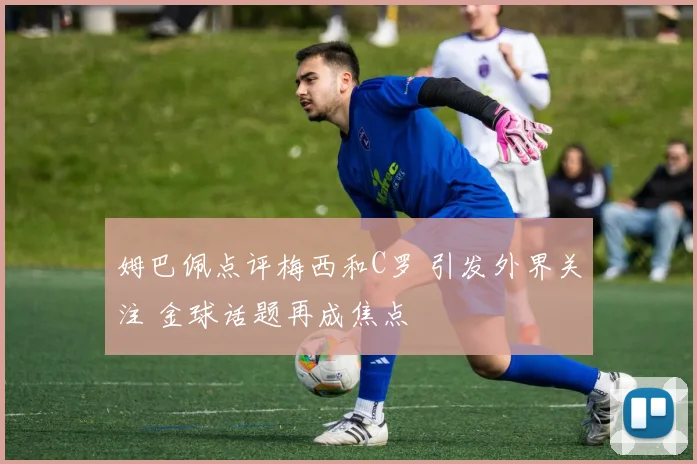 姆巴佩点评梅西和C罗 引发外界关注 金球话题再成焦点