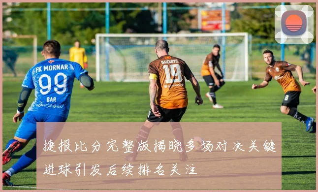 捷报比分完整版揭晓多场对决关键进球引发后续排名关注