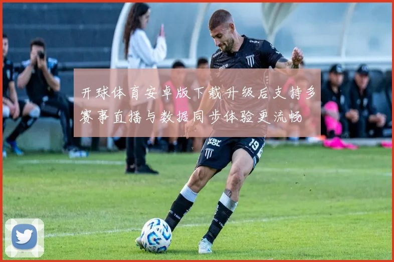 开球体育安卓版下载升级后支持多赛事直播与数据同步体验更流畅