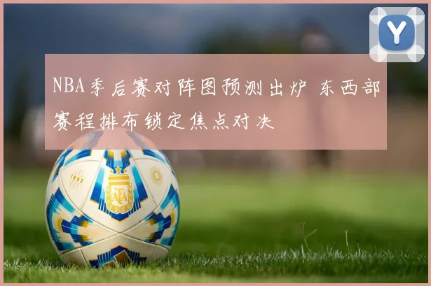 NBA季后赛对阵图预测出炉 东西部赛程排布锁定焦点对决