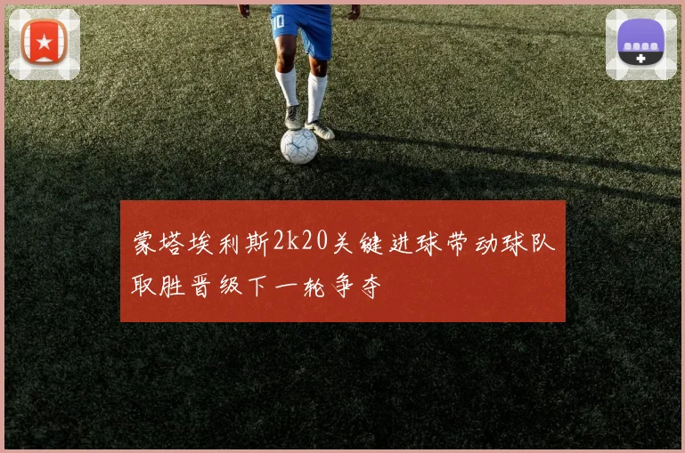 蒙塔埃利斯2k20关键进球带动球队取胜晋级下一轮争夺