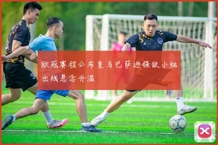 欧冠赛程公布皇马巴萨迎强敌小组出线悬念升温