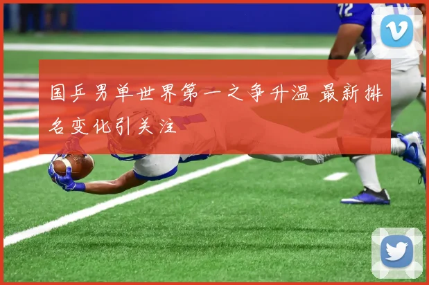 国乒男单世界第一之争升温 最新排名变化引关注