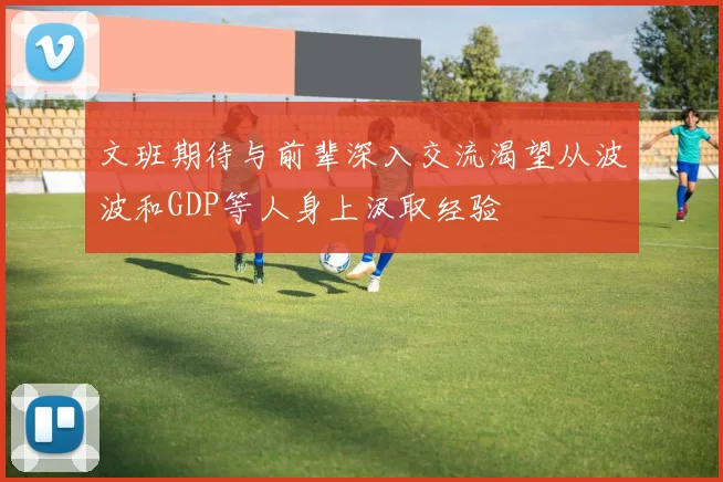 文班期待与前辈深入交流渴望从波波和GDP等人身上汲取经验