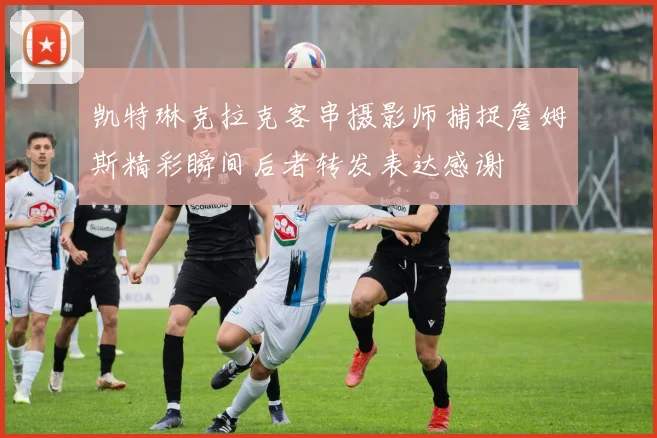 凯特琳克拉克客串摄影师捕捉詹姆斯精彩瞬间后者转发表达感谢