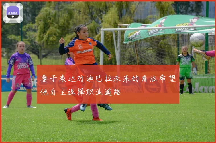 妻子表达对迪巴拉未来的看法希望他自主选择职业道路