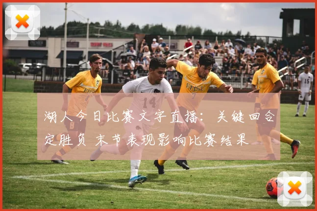 湖人今日比赛文字直播：关键回合定胜负 末节表现影响比赛结果