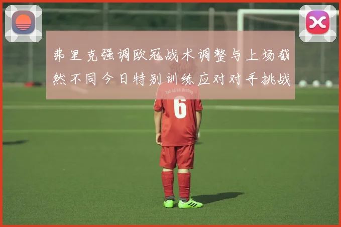 弗里克强调欧冠战术调整与上场截然不同今日特别训练应对对手挑战