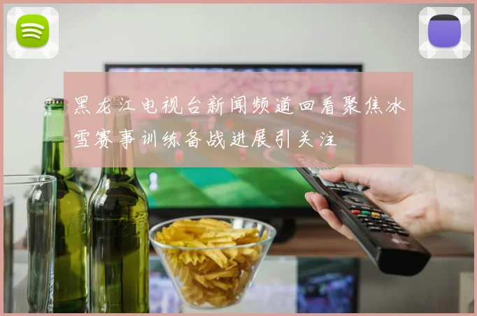 黑龙江电视台新闻频道回看聚焦冰雪赛事训练备战进展引关注
