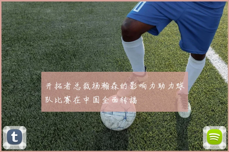 开拓者总裁杨瀚森的影响力助力球队比赛在中国全面转播