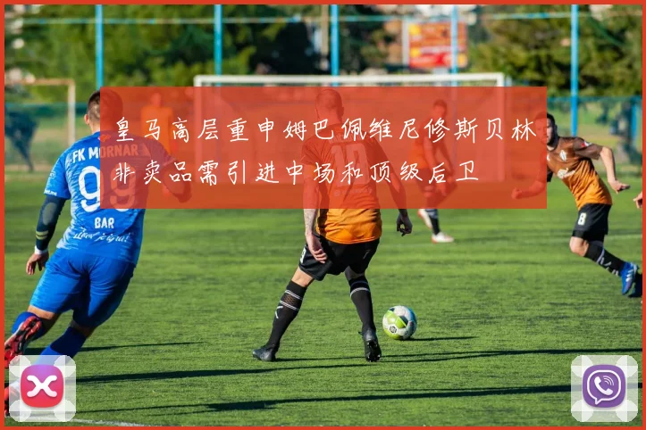 皇马高层重申姆巴佩维尼修斯贝林非卖品需引进中场和顶级后卫