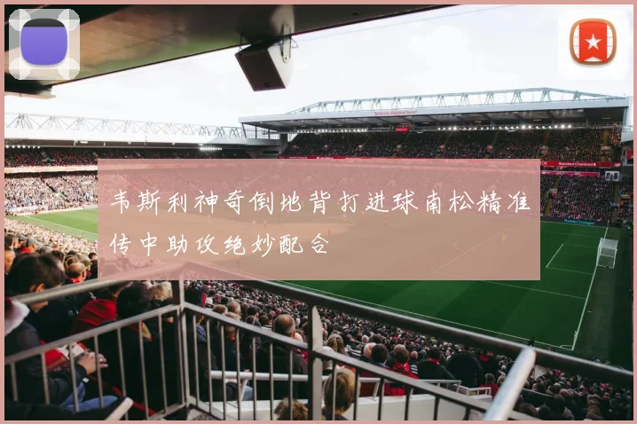韦斯利神奇倒地背打进球南松精准传中助攻绝妙配合