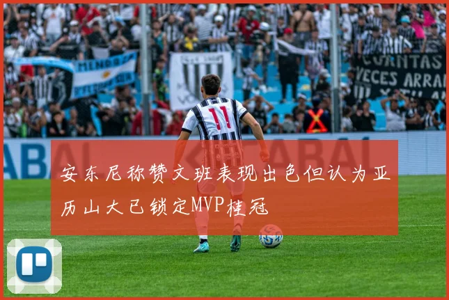 安东尼称赞文班表现出色但认为亚历山大已锁定MVP桂冠