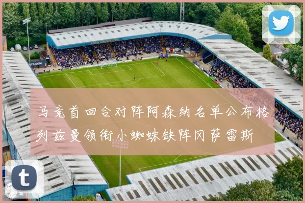 马竞首回合对阵阿森纳名单公布格列兹曼领衔小蜘蛛缺阵冈萨雷斯