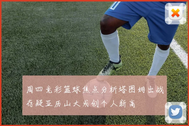 周四竞彩篮球焦点分析塔图姆出战存疑亚历山大或创个人新高