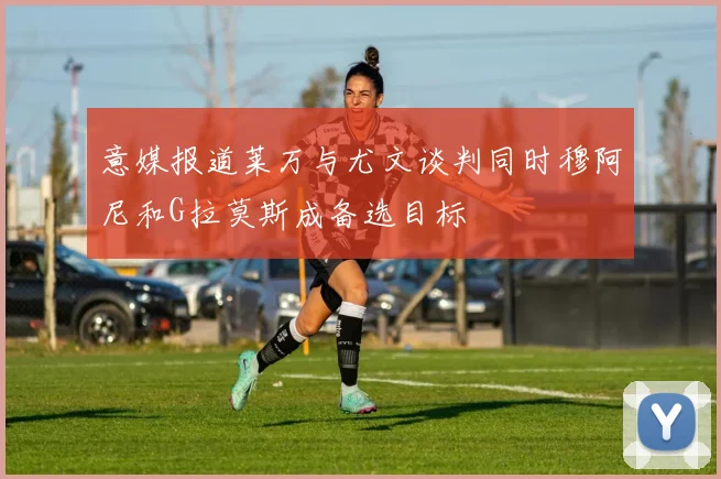 意媒报道莱万与尤文谈判同时穆阿尼和G拉莫斯成备选目标
