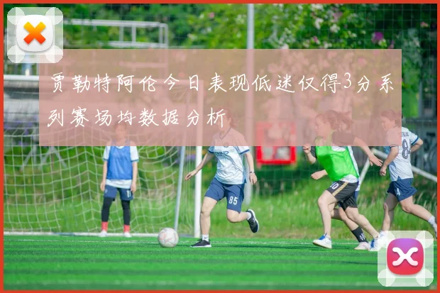 贾勒特阿伦今日表现低迷仅得3分系列赛场均数据分析