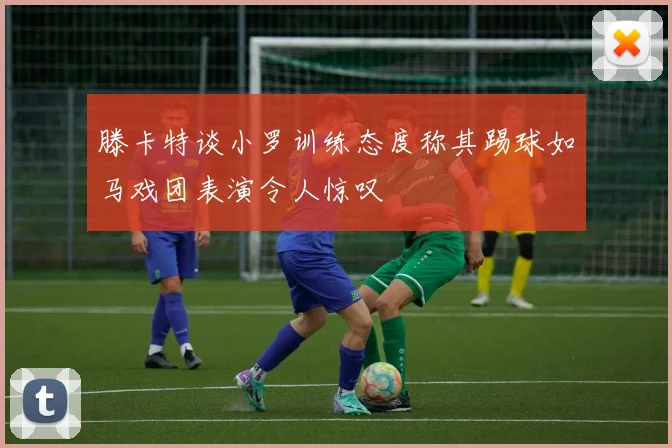 滕卡特谈小罗训练态度称其踢球如马戏团表演令人惊叹