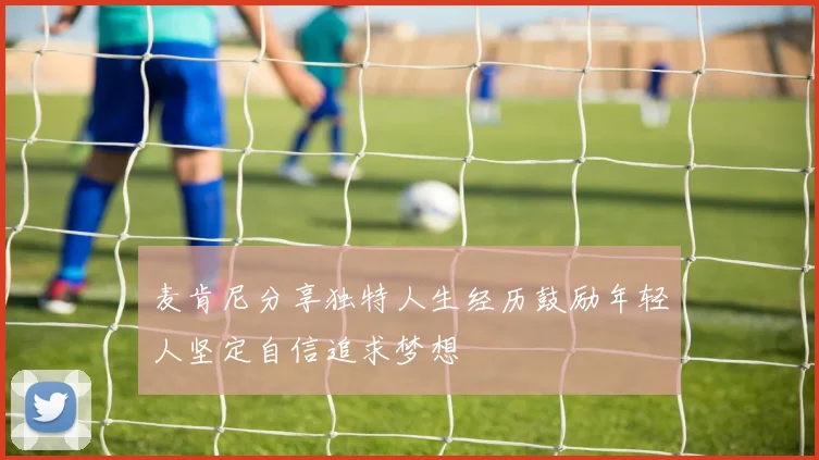 麦肯尼分享独特人生经历鼓励年轻人坚定自信追求梦想