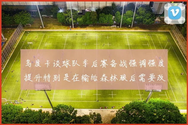 乌度卡谈球队季后赛备战强调强度提升特别是在输给森林狼后需要改进