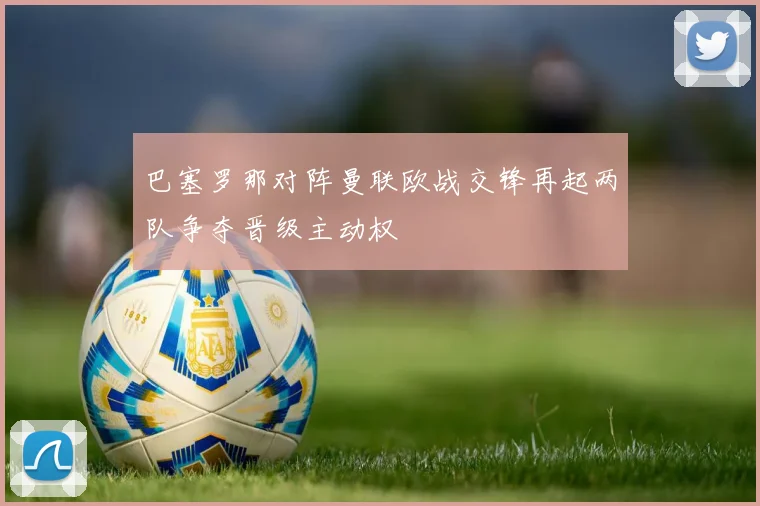 巴塞罗那对阵曼联欧战交锋再起两队争夺晋级主动权