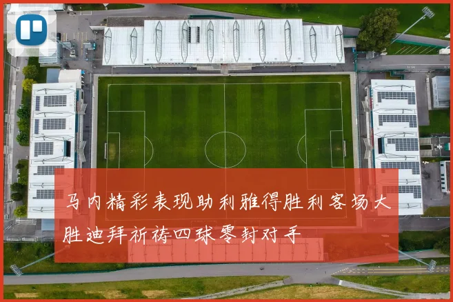 马内精彩表现助利雅得胜利客场大胜迪拜祈祷四球零封对手