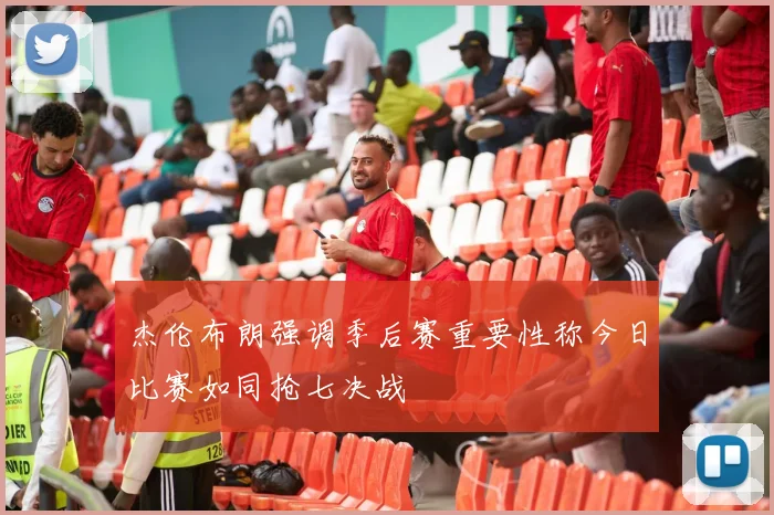 杰伦布朗强调季后赛重要性称今日比赛如同抢七决战